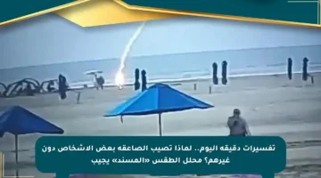 🔴 تفسيرات دقيقة اليوم.. لماذا تصيب الصاعقة بعض الأشخاص دون غيرهم؟ محلل الطقس «المسند» يجيب